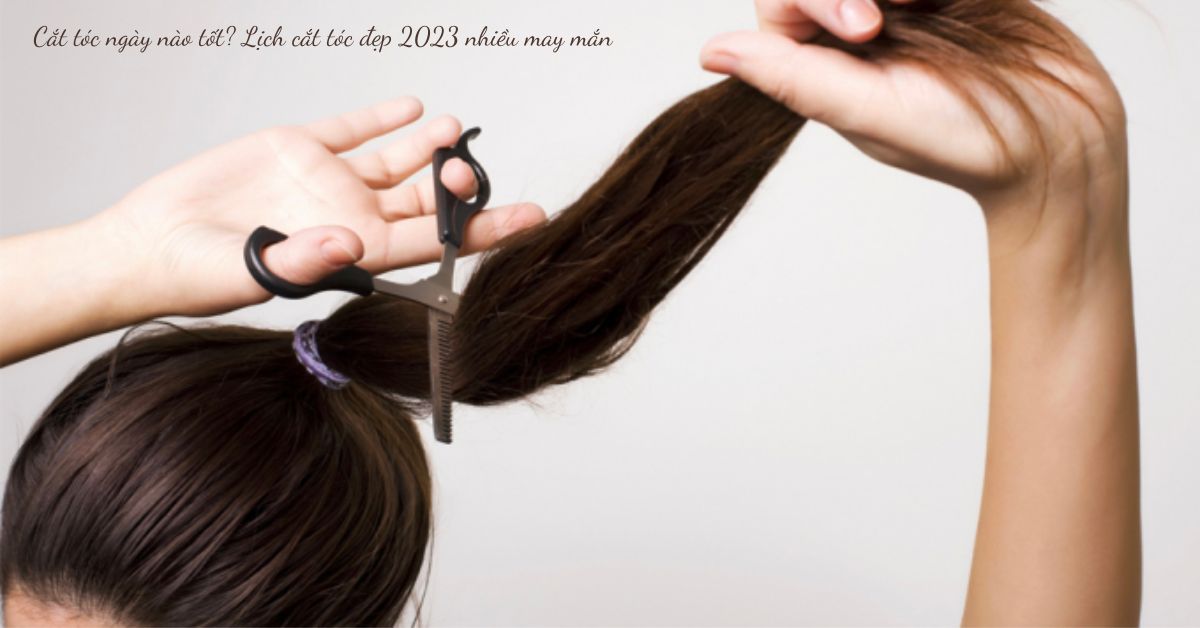 Ngày tốt cắt tóc năm 2023
