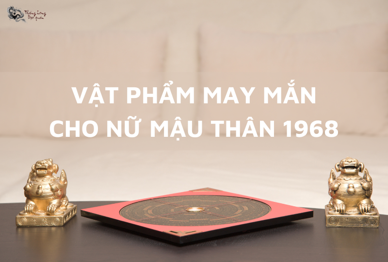 Vật phẩm phong thủy may mắn cho nữ sinh năm 1968 là gì?
